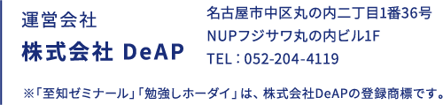 運営会社 株式会社 DeAP / 名古屋市中区丸の内二丁目1番36号 NUPフジサワ丸の内ビル1F / TEL：052-204-4119 / ※「至知ゼミナール」「勉強しホーダイ」は、株式会社DeAPの登録商標です。